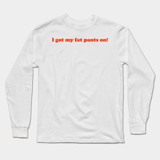 I got my fat pants on! Long Sleeve T-Shirt